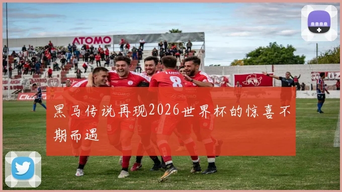 黑马传说再现2026世界杯的惊喜不期而遇