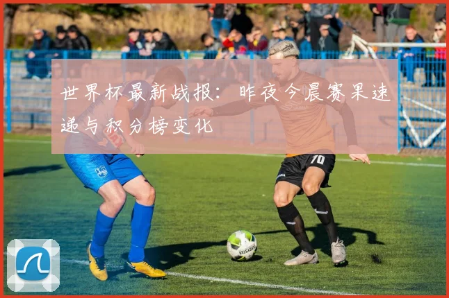 世界杯最新战报：昨夜今晨赛果速递与积分榜变化