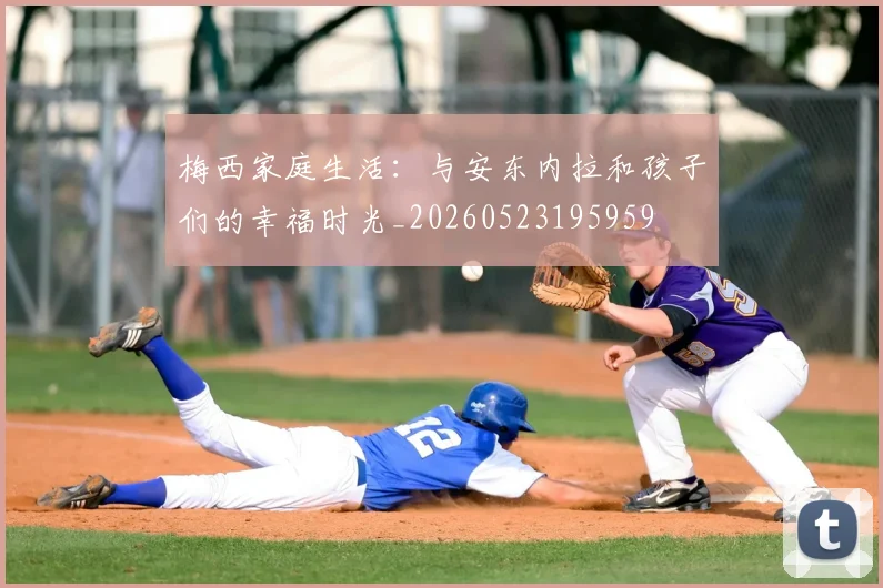 梅西家庭生活：与安东内拉和孩子们的幸福时光_20260523195959