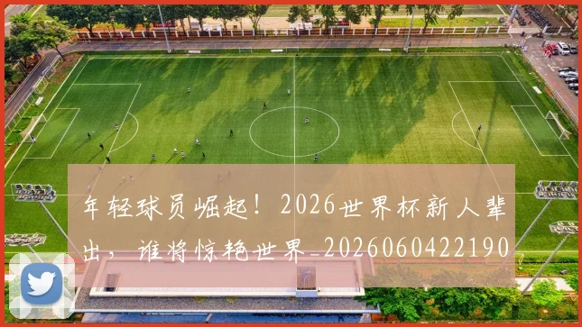 年轻球员崛起!2026世界杯新人辈出,谁将惊艳世界_20260604221902