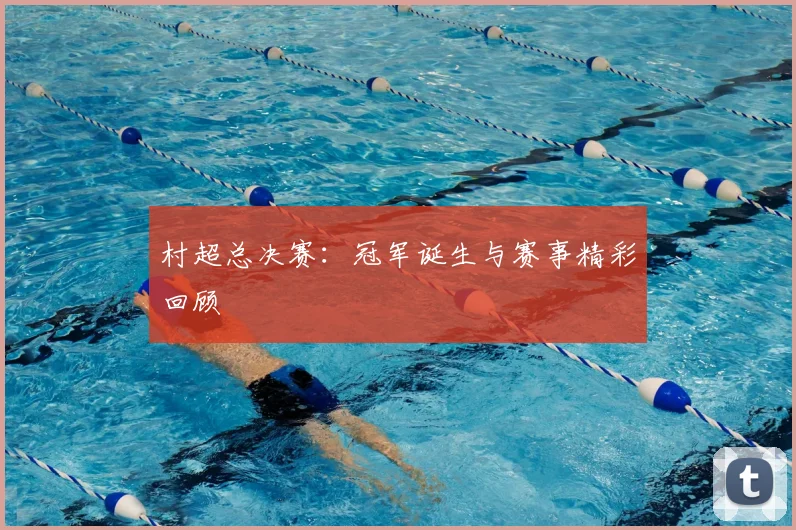 村超总决赛：冠军诞生与赛事精彩回顾