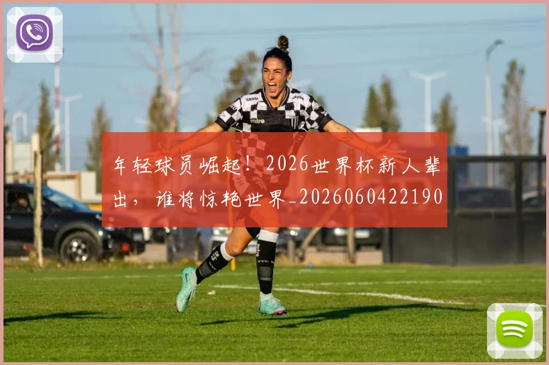 年轻球员崛起！2026世界杯新人辈出，谁将惊艳世界_20260604221902
