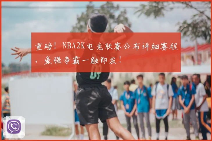 重磅!NBA2K电竞联赛公布详细赛程,豪强争霸一触即发!