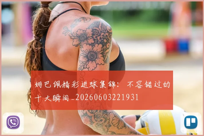 姆巴佩精彩进球集锦：不容错过的十大瞬间_20260603221931