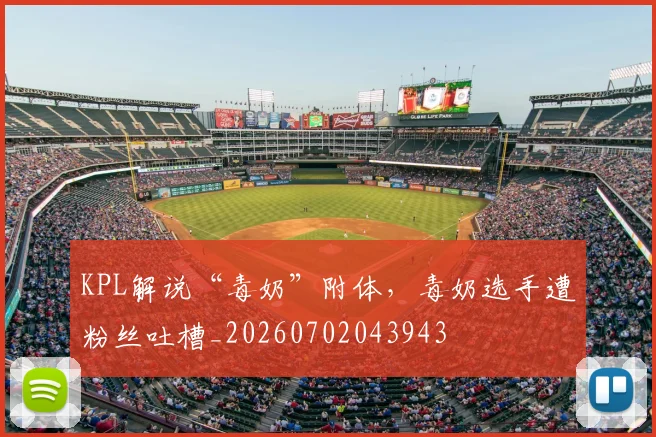 KPL解说“毒奶”附体，毒奶选手遭粉丝吐槽_20260702043943