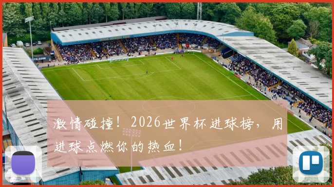 激情碰撞！2026世界杯进球榜，用进球点燃你的热血！