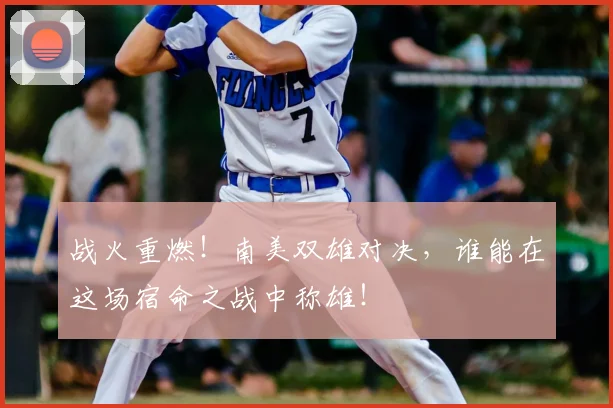 战火重燃！南美双雄对决，谁能在这场宿命之战中称雄！