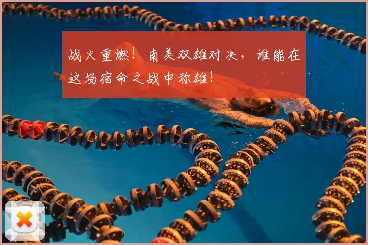 战火重燃！南美双雄对决，谁能在这场宿命之战中称雄！