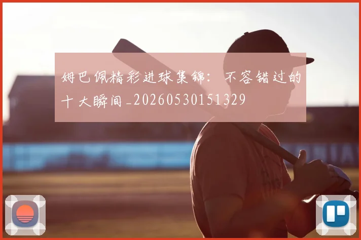 姆巴佩精彩进球集锦：不容错过的十大瞬间_20260530151329