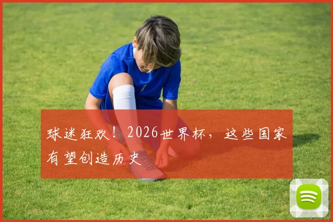 球迷狂欢!2026世界杯,这些国家有望创造历史