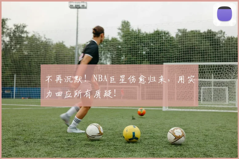 不再沉默！NBA巨星伤愈归来，用实力回应所有质疑！