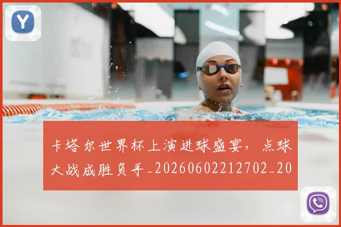 卡塔尔世界杯上演进球盛宴,点球大战成胜负手_20260602212702_20260704174545