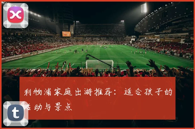 利物浦家庭出游推荐:适合孩子的活动与景点