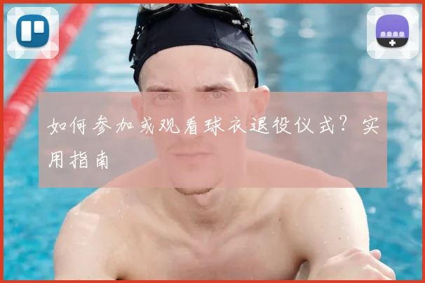 如何参加或观看球衣退役仪式？实用指南