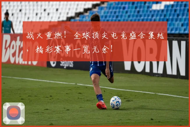 战火重燃！全球顶尖电竞盛会集结，精彩赛事一览无余！
