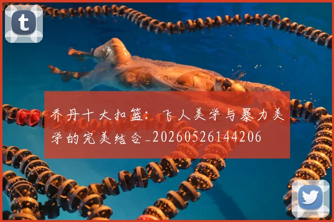 乔丹十大扣篮：飞人美学与暴力美学的完美结合_20260526144206