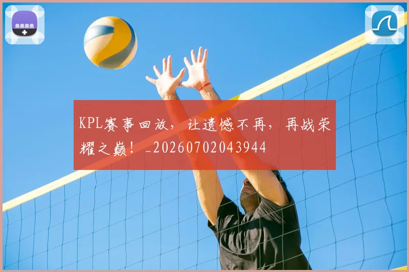 KPL赛事回放，让遗憾不再，再战荣耀之巅！_20260702043944