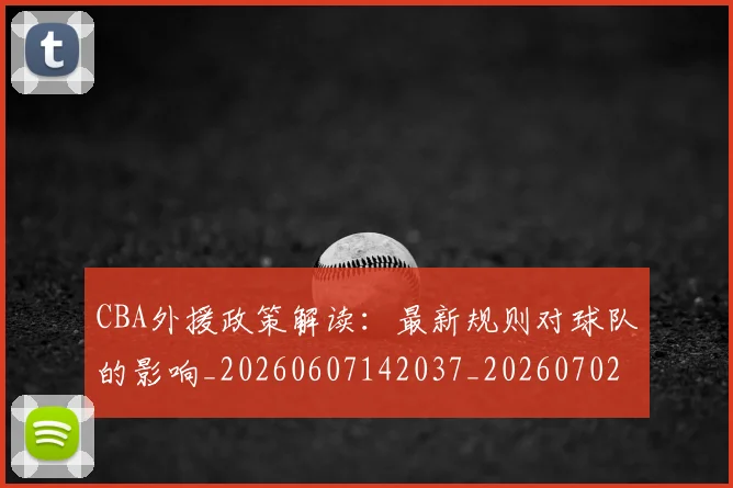 CBA外援政策解读：最新规则对球队的影响_20260607142037_20260702035727
