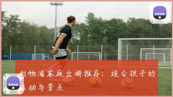 利物浦家庭出游推荐：适合孩子的活动与景点