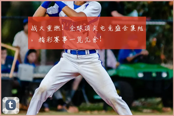 战火重燃！全球顶尖电竞盛会集结，精彩赛事一览无余！