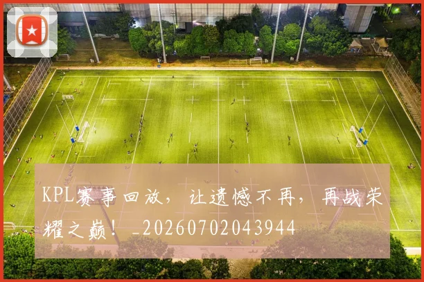 KPL赛事回放，让遗憾不再，再战荣耀之巅！_20260702043944