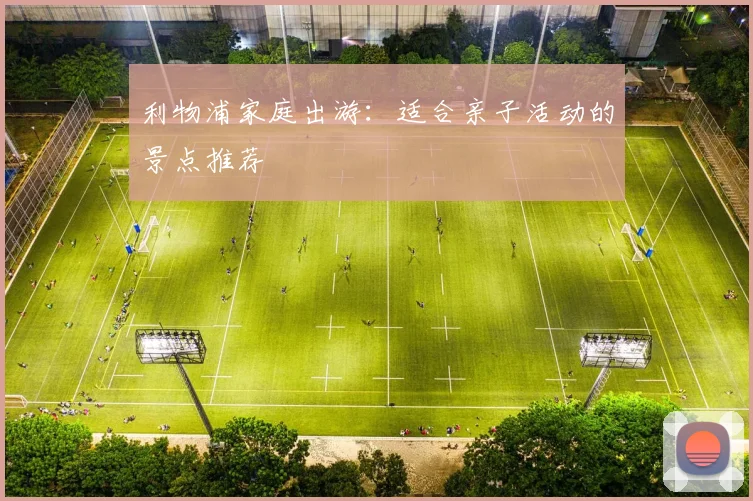 利物浦家庭出游:适合亲子活动的景点推荐