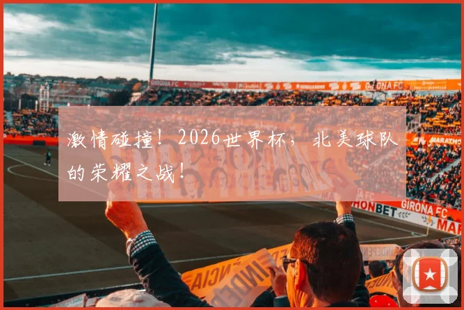 激情碰撞！2026世界杯，北美球队的荣耀之战！
