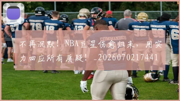 不再沉默!NBA巨星伤愈归来,用实力回应所有质疑!_20260702174416