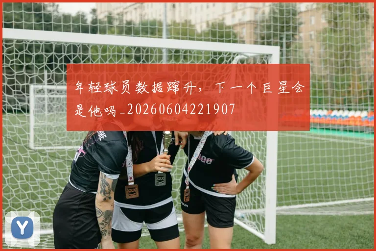 年轻球员数据蹿升,下一个巨星会是他吗_20260604221907