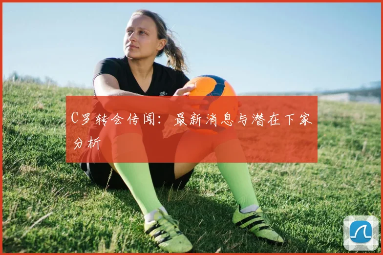 C罗转会传闻：最新消息与潜在下家分析