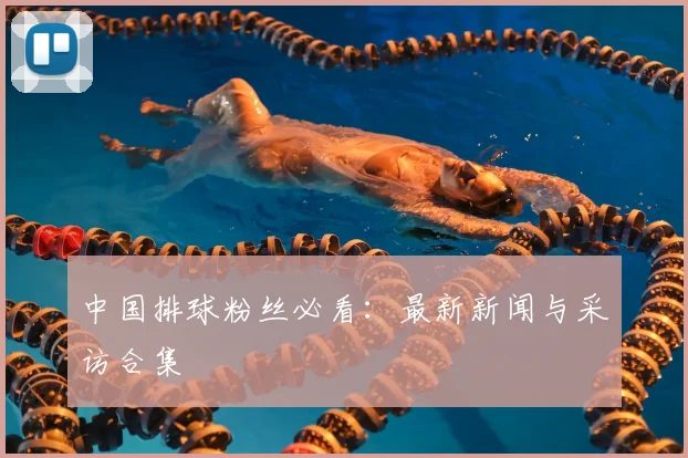 中国排球粉丝必看：最新新闻与采访合集