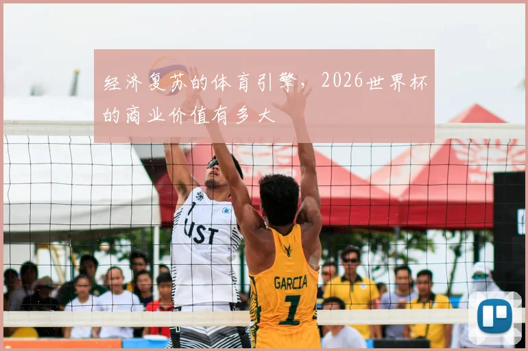 经济复苏的体育引擎,2026世界杯的商业价值有多大