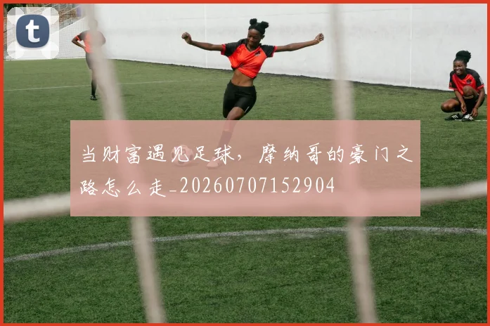 当财富遇见足球,摩纳哥的豪门之路怎么走_20260707152904