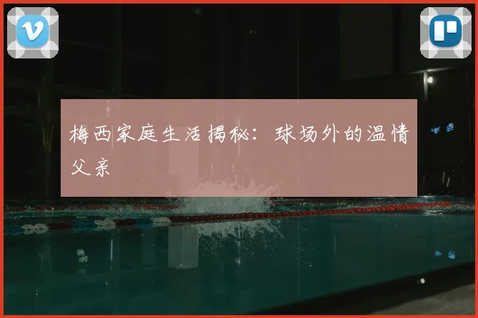 梅西家庭生活揭秘：球场外的温情父亲
