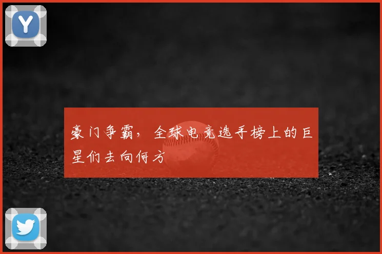 豪门争霸，全球电竞选手榜上的巨星们去向何方