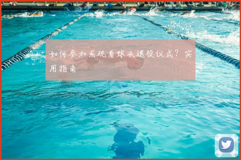 如何参加或观看球衣退役仪式？实用指南
