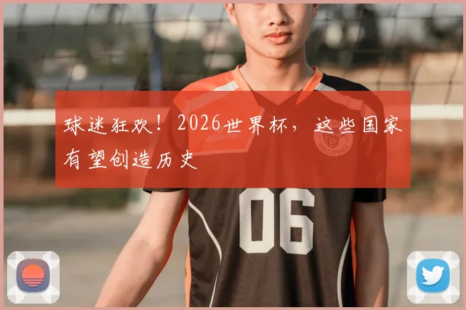 球迷狂欢！2026世界杯，这些国家有望创造历史
