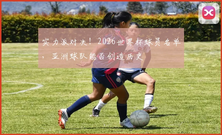 实力派对决!2026世界杯球员名单,亚洲球队能否创造历史