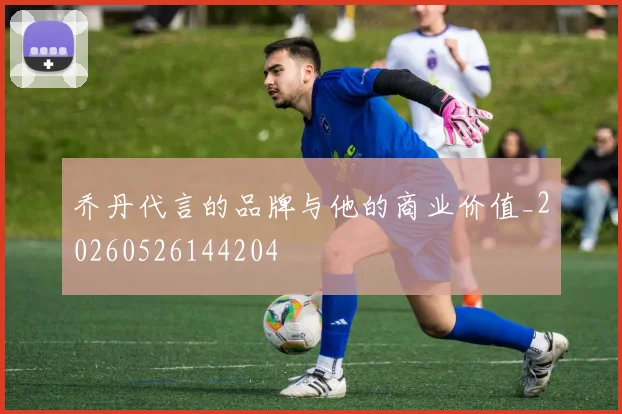 乔丹代言的品牌与他的商业价值_20260526144204