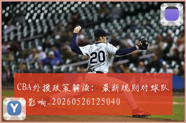 CBA外援政策解读：最新规则对球队的影响_20260526125040