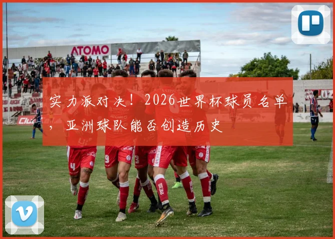 实力派对决！2026世界杯球员名单，亚洲球队能否创造历史